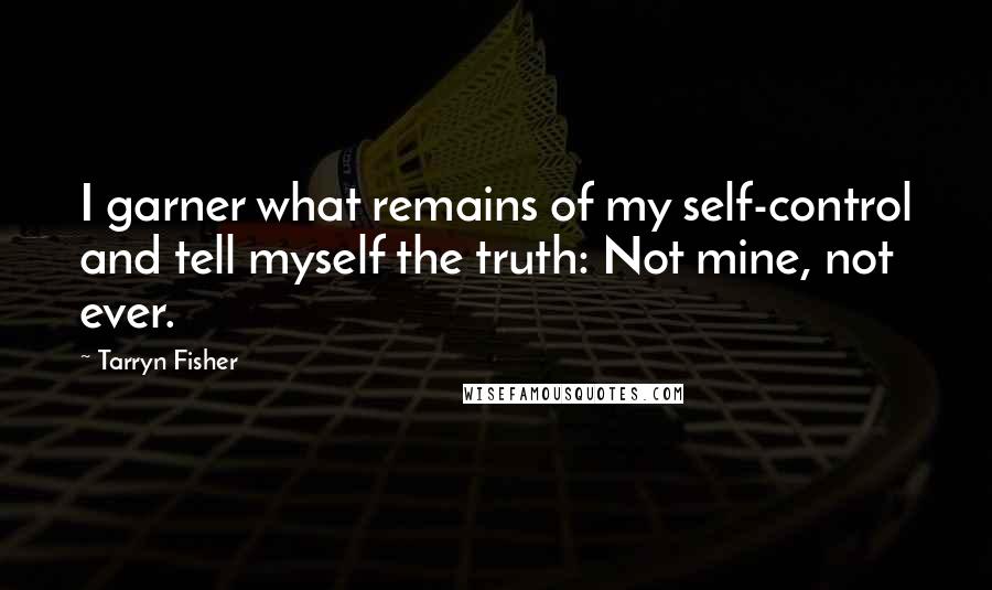 Tarryn Fisher quotes: I garner what remains of my self-control and tell myself the truth: Not mine, not ever.
