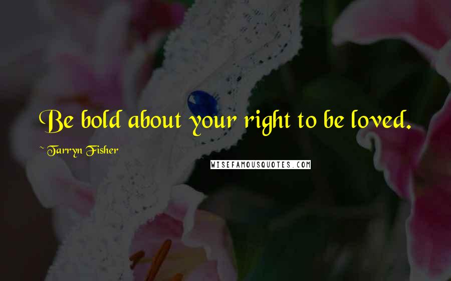 Tarryn Fisher quotes: Be bold about your right to be loved.