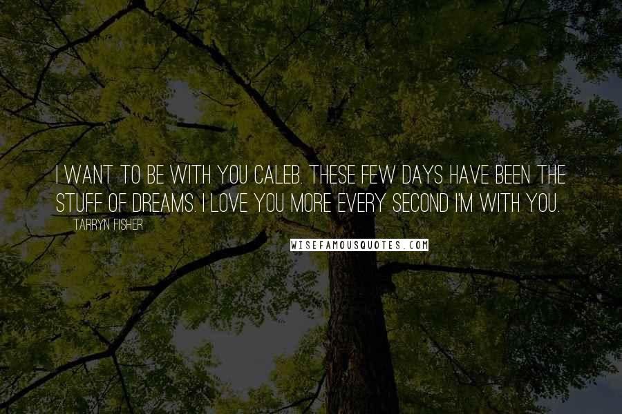 Tarryn Fisher quotes: I want to be with you Caleb. These few days have been the stuff of dreams. I love you more every second I'm with you.