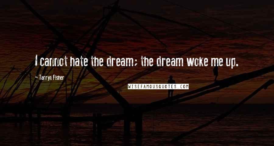 Tarryn Fisher quotes: I cannot hate the dream; the dream woke me up.