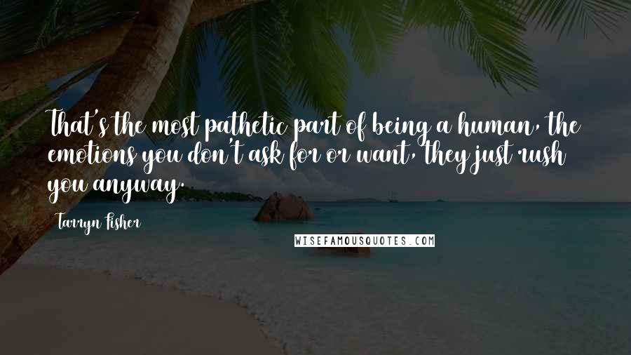 Tarryn Fisher quotes: That's the most pathetic part of being a human, the emotions you don't ask for or want, they just rush you anyway.