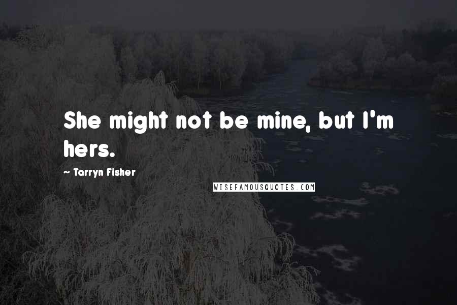 Tarryn Fisher quotes: She might not be mine, but I'm hers.