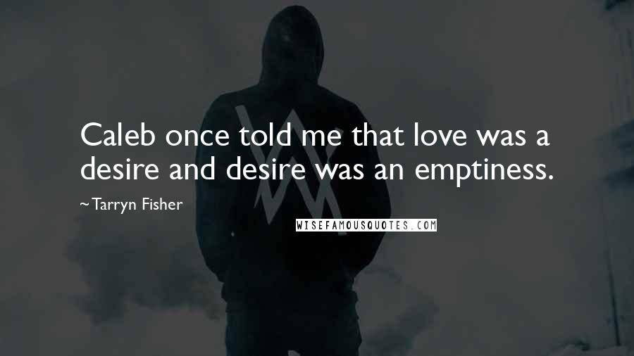 Tarryn Fisher quotes: Caleb once told me that love was a desire and desire was an emptiness.