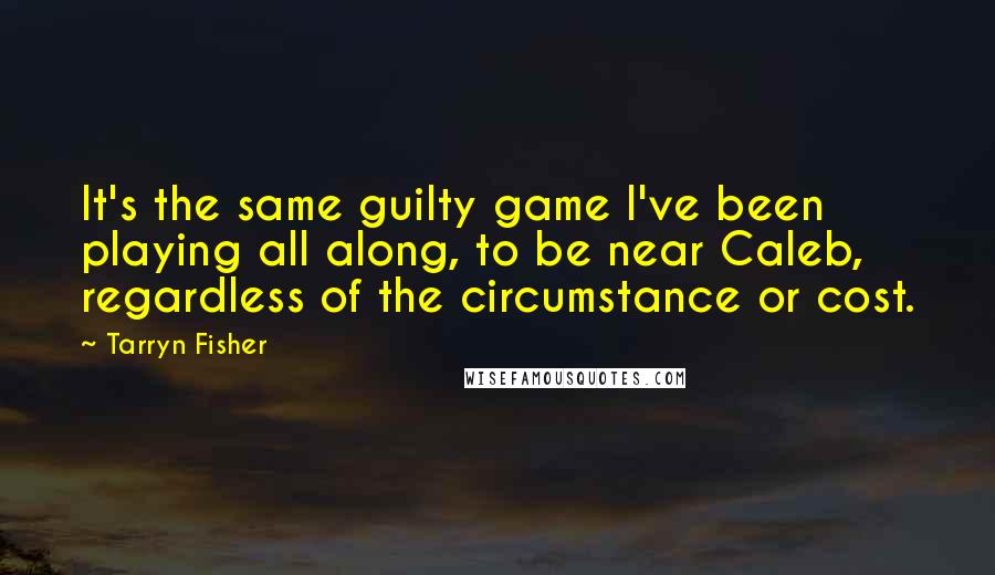 Tarryn Fisher quotes: It's the same guilty game I've been playing all along, to be near Caleb, regardless of the circumstance or cost.