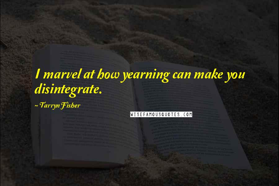 Tarryn Fisher quotes: I marvel at how yearning can make you disintegrate.