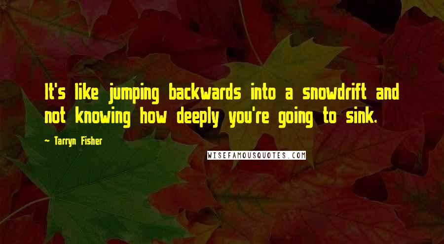 Tarryn Fisher quotes: It's like jumping backwards into a snowdrift and not knowing how deeply you're going to sink.