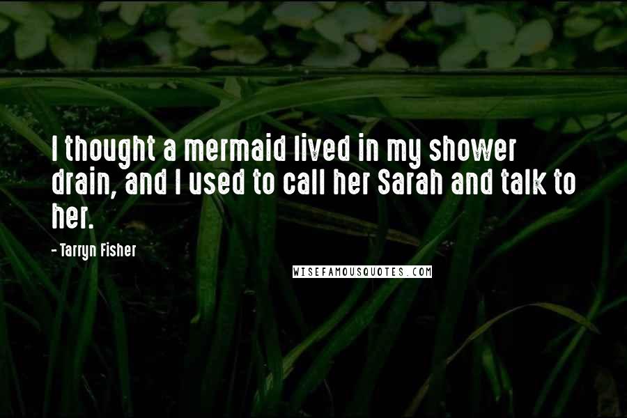 Tarryn Fisher quotes: I thought a mermaid lived in my shower drain, and I used to call her Sarah and talk to her.
