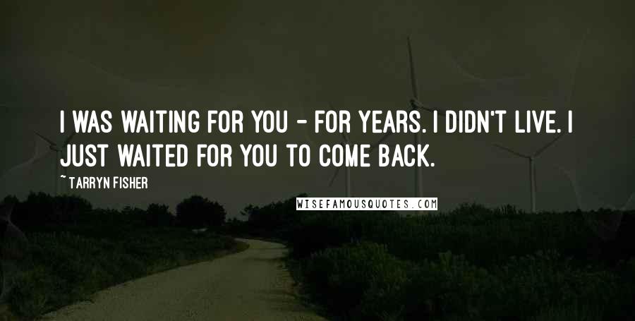 Tarryn Fisher quotes: I was waiting for you - for years. I didn't live. I just waited for you to come back.