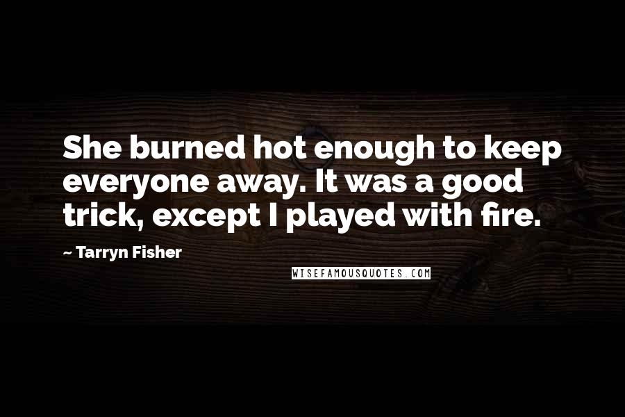 Tarryn Fisher quotes: She burned hot enough to keep everyone away. It was a good trick, except I played with fire.