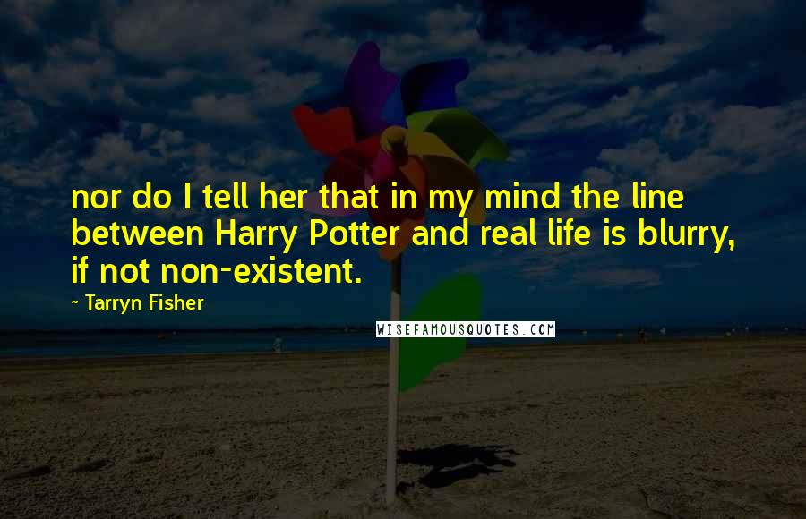 Tarryn Fisher quotes: nor do I tell her that in my mind the line between Harry Potter and real life is blurry, if not non-existent. Tarryn Fisher quotes: nor do I tell her that in my mind the line between Harry Potter and real life is blurry, if not non-existent.