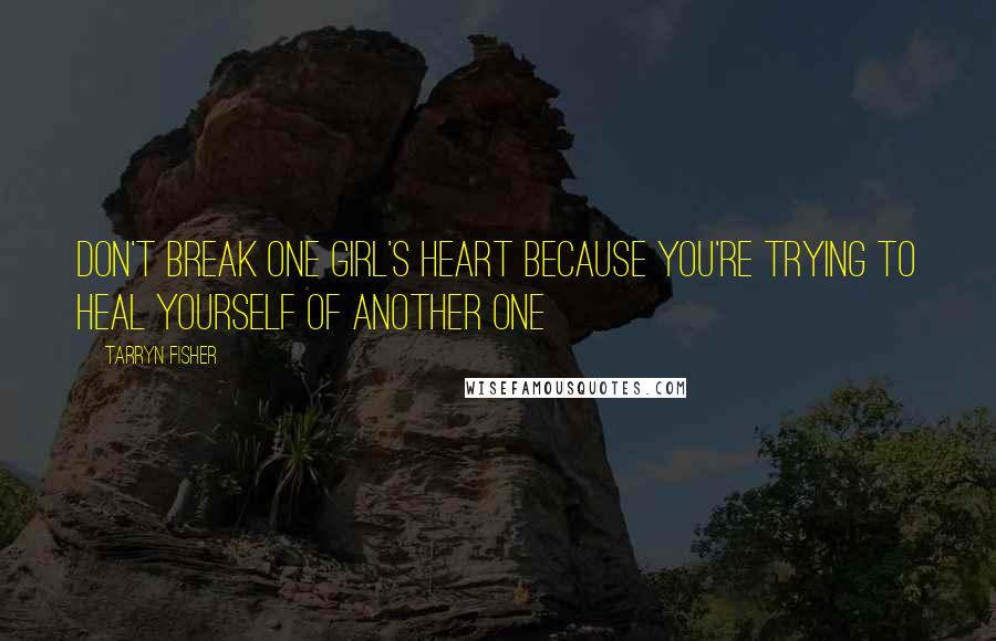 Tarryn Fisher quotes: Don't break one girl's heart because you're trying to heal yourself of another one