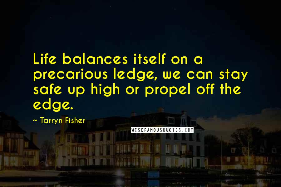 Tarryn Fisher quotes: Life balances itself on a precarious ledge, we can stay safe up high or propel off the edge.