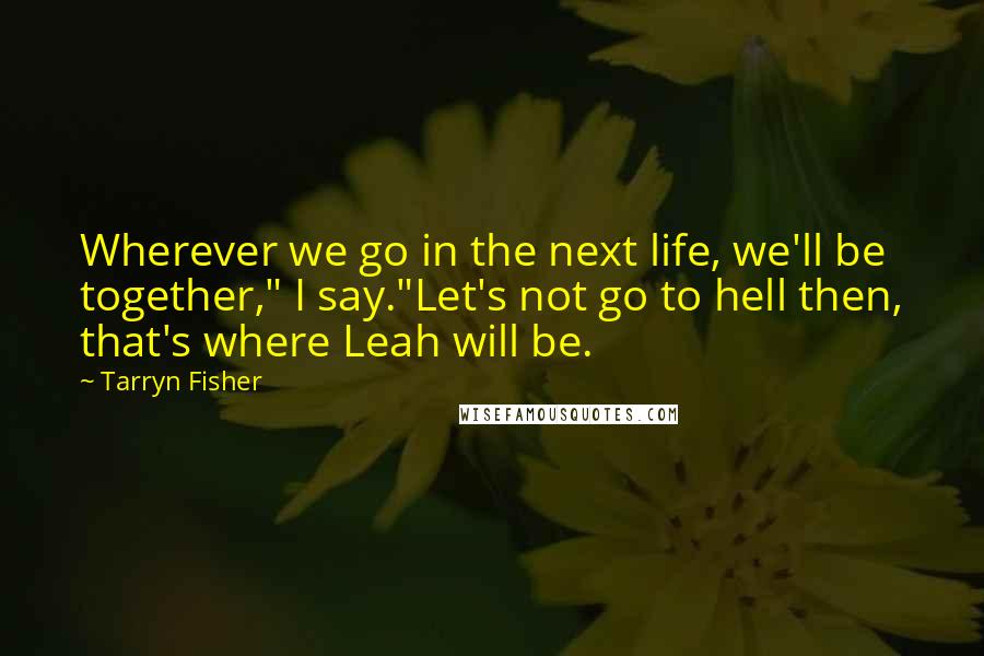 Tarryn Fisher quotes: Wherever we go in the next life, we'll be together," I say."Let's not go to hell then, that's where Leah will be. Tarryn Fisher quotes: Wherever we go in the next life, we'll be together," I say."Let's not go to hell then, that's where Leah will be.