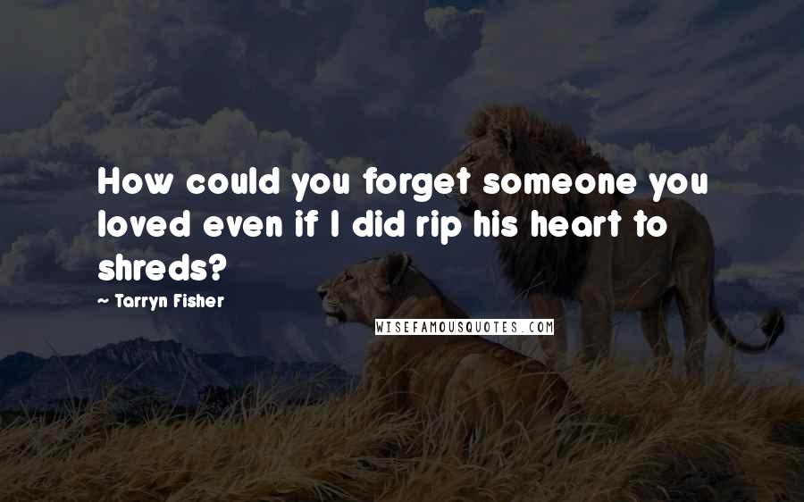 Tarryn Fisher quotes: How could you forget someone you loved even if I did rip his heart to shreds?