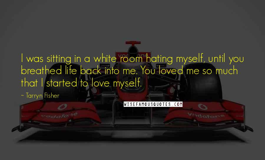 Tarryn Fisher quotes: I was sitting in a white room hating myself, until you breathed life back into me. You loved me so much that I started to love myself.