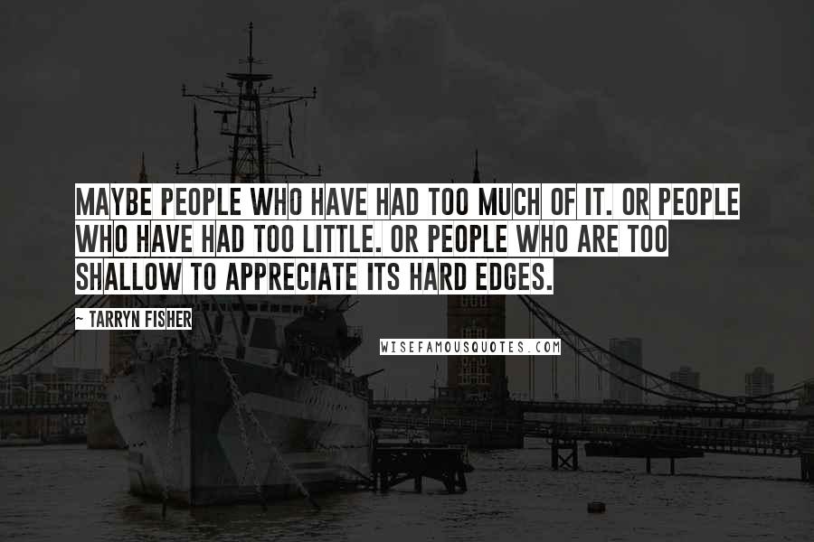 Tarryn Fisher quotes: Maybe people who have had too much of it. Or people who have had too little. Or people who are too shallow to appreciate its hard edges. Tarryn Fisher quotes: Maybe people who have had too much of it. Or people who have had too little. Or people who are too shallow to appreciate its hard edges.