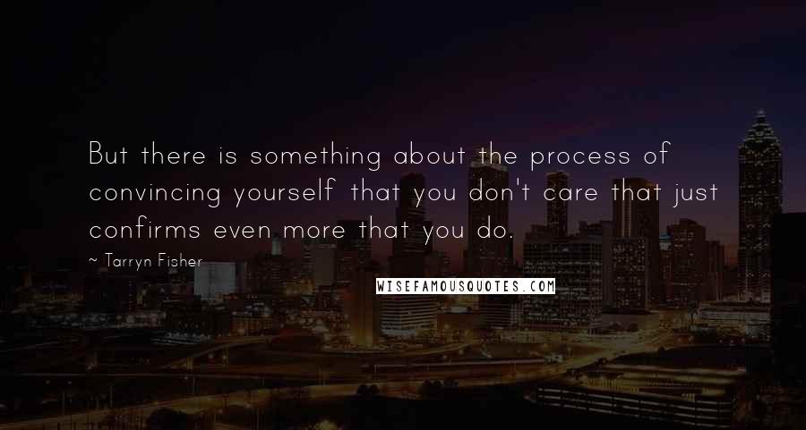 Tarryn Fisher quotes: But there is something about the process of convincing yourself that you don't care that just confirms even more that you do.