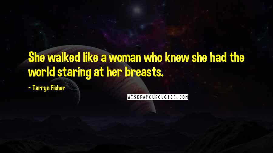 Tarryn Fisher quotes: She walked like a woman who knew she had the world staring at her breasts.