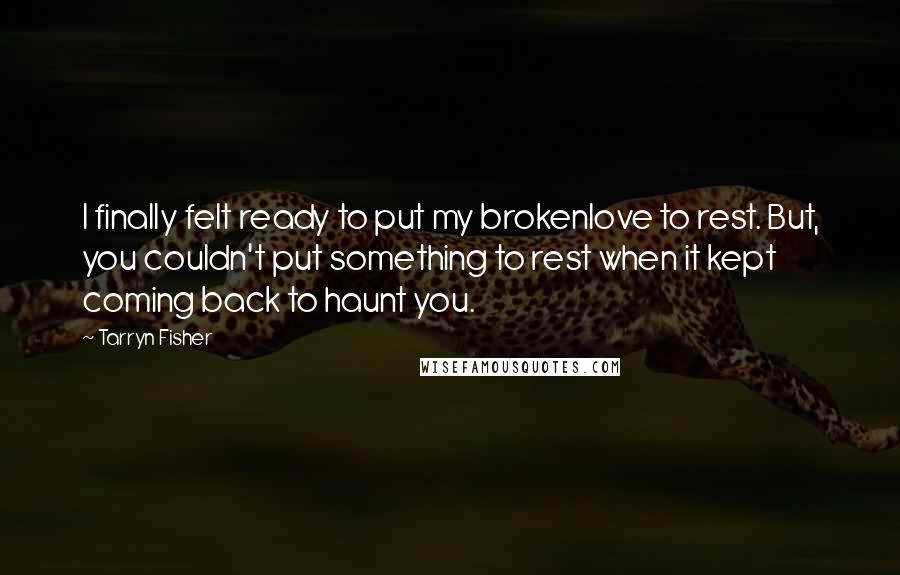 Tarryn Fisher quotes: I finally felt ready to put my brokenlove to rest. But, you couldn't put something to rest when it kept coming back to haunt you.