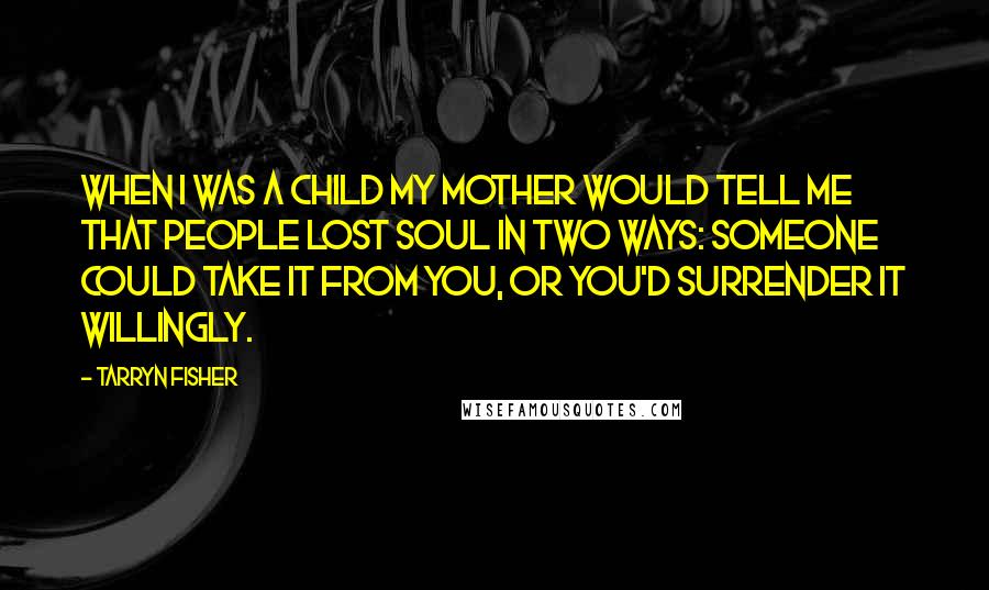 Tarryn Fisher quotes: When I was a child my mother would tell me that people lost soul in two ways: someone could take it from you, or you'd surrender it willingly.