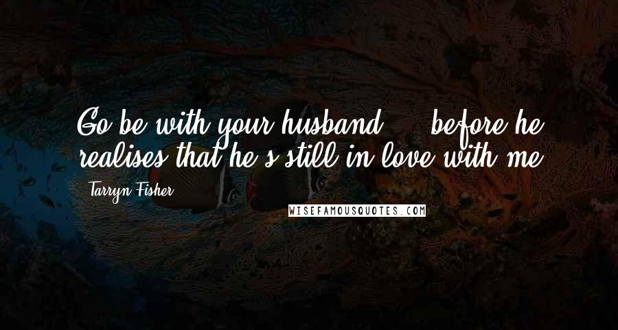 Tarryn Fisher quotes: Go be with your husband ... before he realises that he's still in love with me