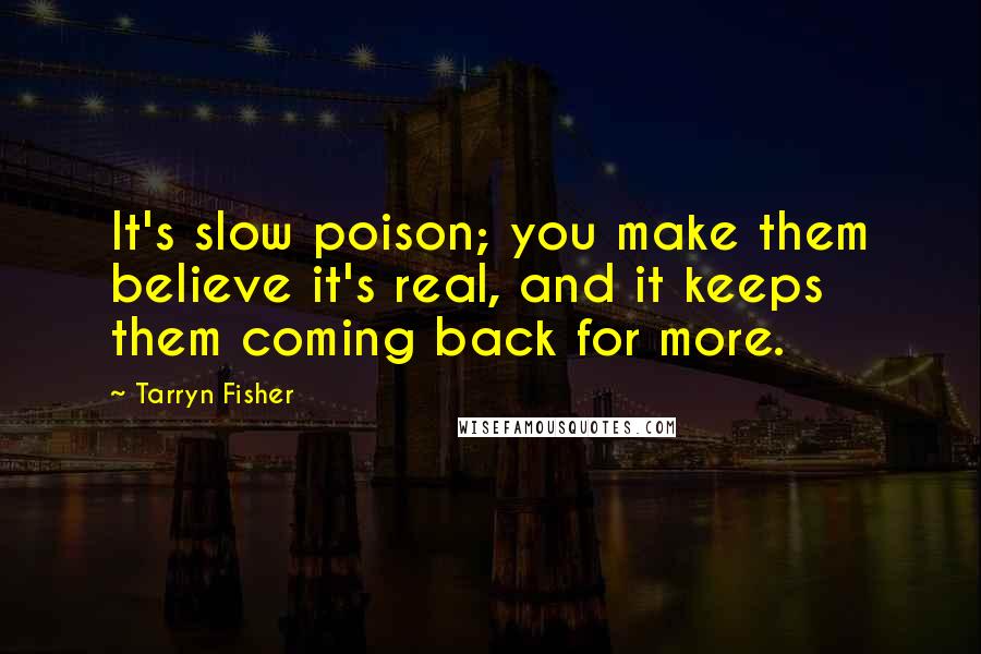 Tarryn Fisher quotes: It's slow poison; you make them believe it's real, and it keeps them coming back for more.