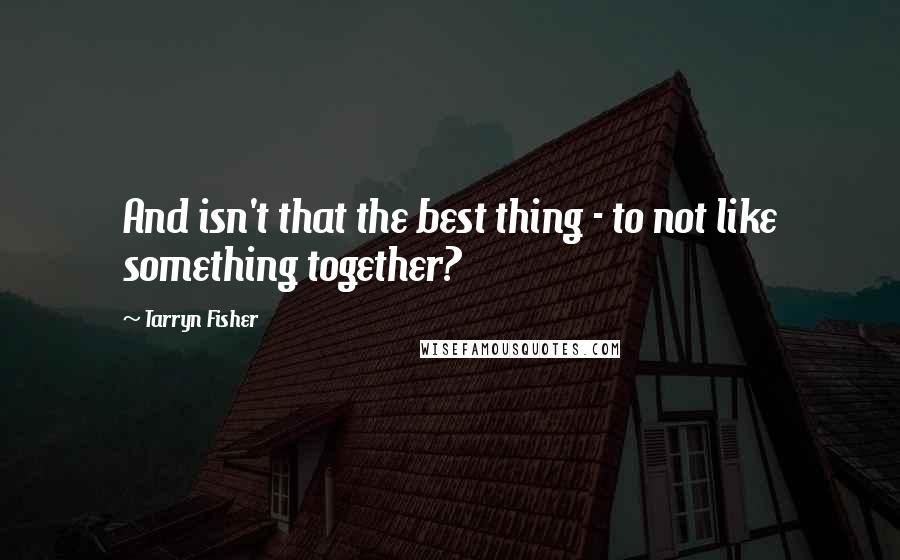 Tarryn Fisher quotes: And isn't that the best thing - to not like something together?