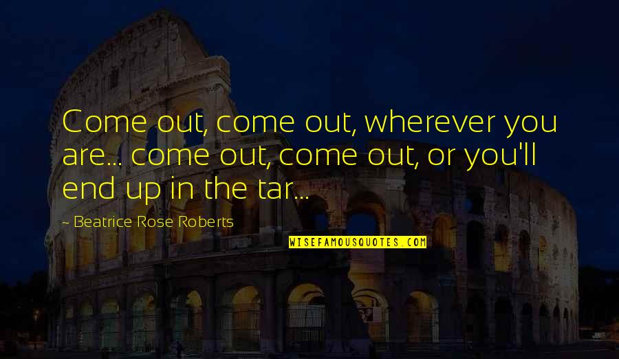 Tar's Quotes By Beatrice Rose Roberts: Come out, come out, wherever you are... come Tar's Quotes By Beatrice Rose Roberts: Come out, come out, wherever you are... come