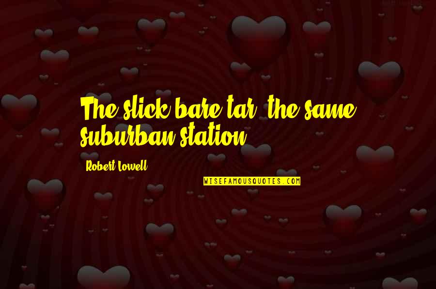 Tar's Quotes By Robert Lowell: The slick bare tar, the same suburban station.