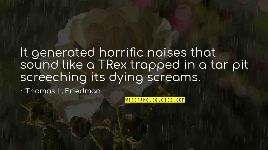 Tar's Quotes By Thomas L. Friedman: It generated horrific noises that sound like a