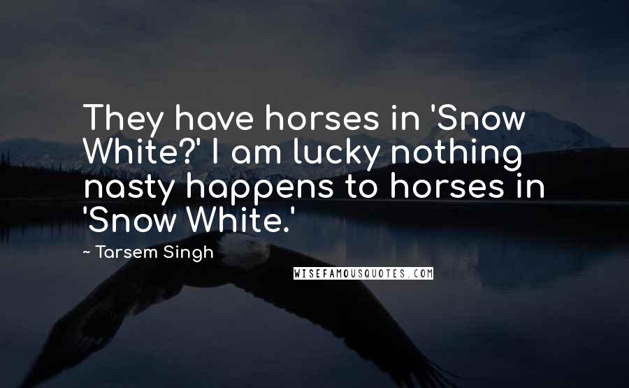 Tarsem Singh quotes: They have horses in 'Snow White?' I am lucky nothing nasty happens to horses in 'Snow White.'