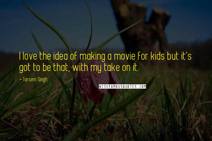 Tarsem Singh quotes: I love the idea of making a movie for kids but it's got to be that, with my take on it.