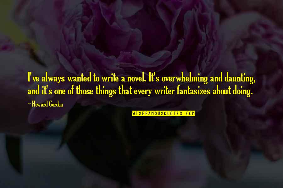 Tarshish Stone Quotes By Howard Gordon: I've always wanted to write a novel. It's Tarshish Stone Quotes By Howard Gordon: I've always wanted to write a novel. It's