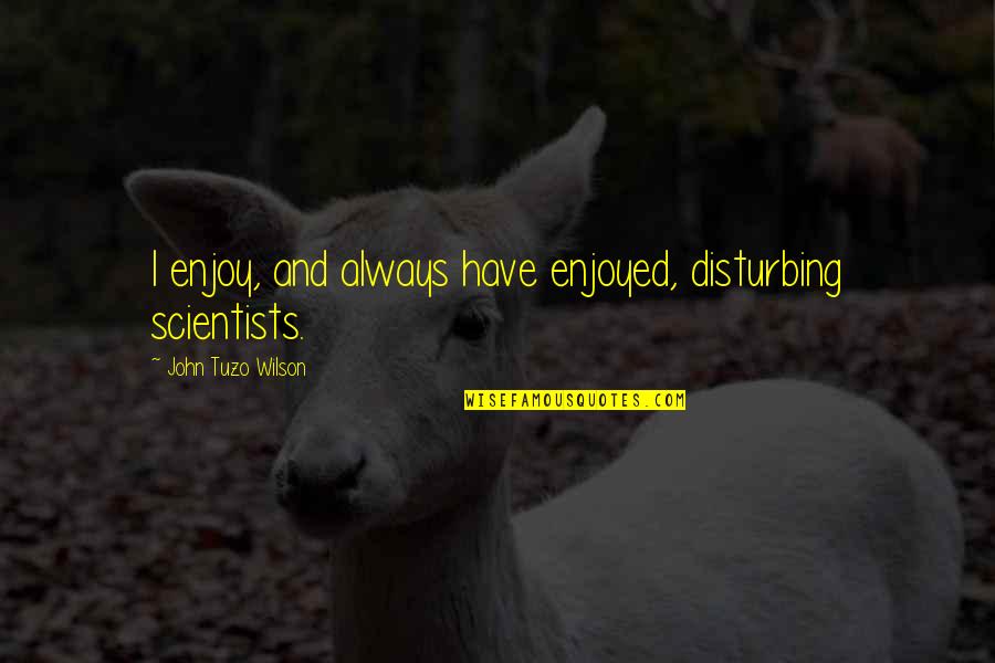 Tarsitano Winery Quotes By John Tuzo Wilson: I enjoy, and always have enjoyed, disturbing scientists. Tarsitano Winery Quotes By John Tuzo Wilson: I enjoy, and always have enjoyed, disturbing scientists.