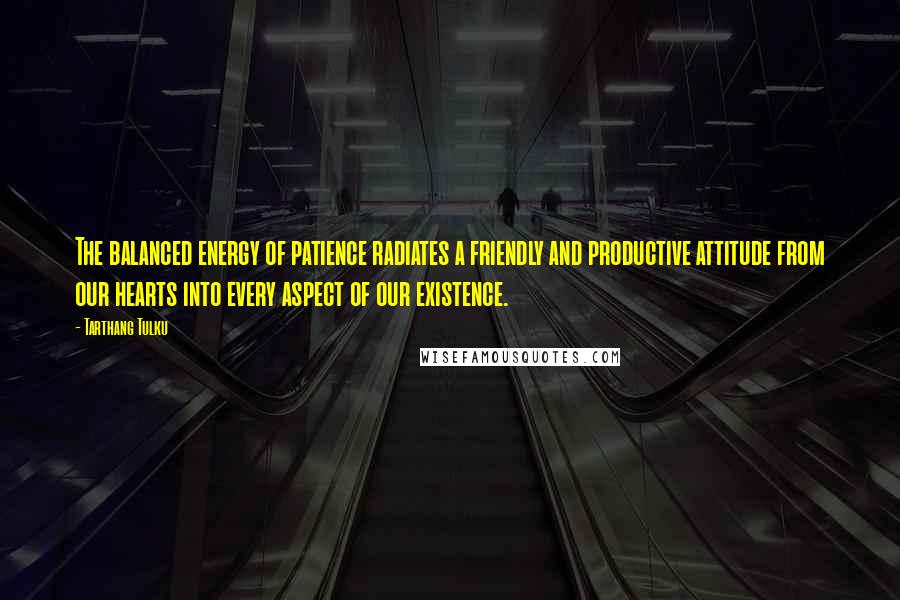Tarthang Tulku quotes: The balanced energy of patience radiates a friendly and productive attitude from our hearts into every aspect of our existence. Tarthang Tulku quotes: The balanced energy of patience radiates a friendly and productive attitude from our hearts into every aspect of our existence.