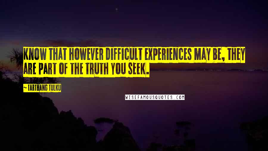 Tarthang Tulku quotes: Know that however difficult experiences may be, they are part of the truth you seek.