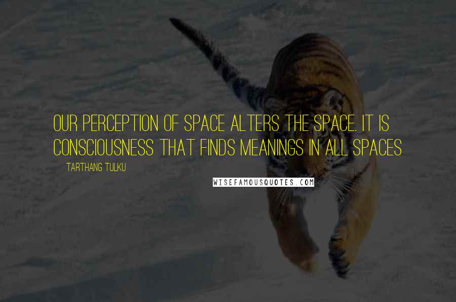 Tarthang Tulku quotes: Our perception of space alters the space. It is consciousness that finds meanings in all spaces