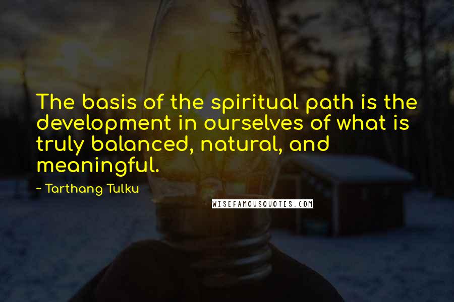 Tarthang Tulku quotes: The basis of the spiritual path is the development in ourselves of what is truly balanced, natural, and meaningful. Tarthang Tulku quotes: The basis of the spiritual path is the development in ourselves of what is truly balanced, natural, and meaningful.
