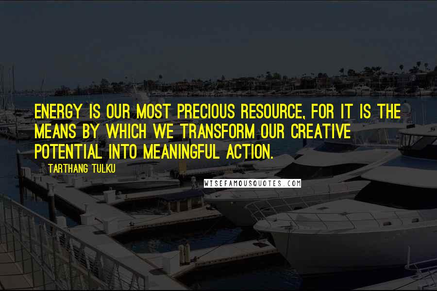 Tarthang Tulku quotes: Energy is our most precious resource, for it is the means by which we transform our creative potential into meaningful action. Tarthang Tulku quotes: Energy is our most precious resource, for it is the means by which we transform our creative potential into meaningful action.