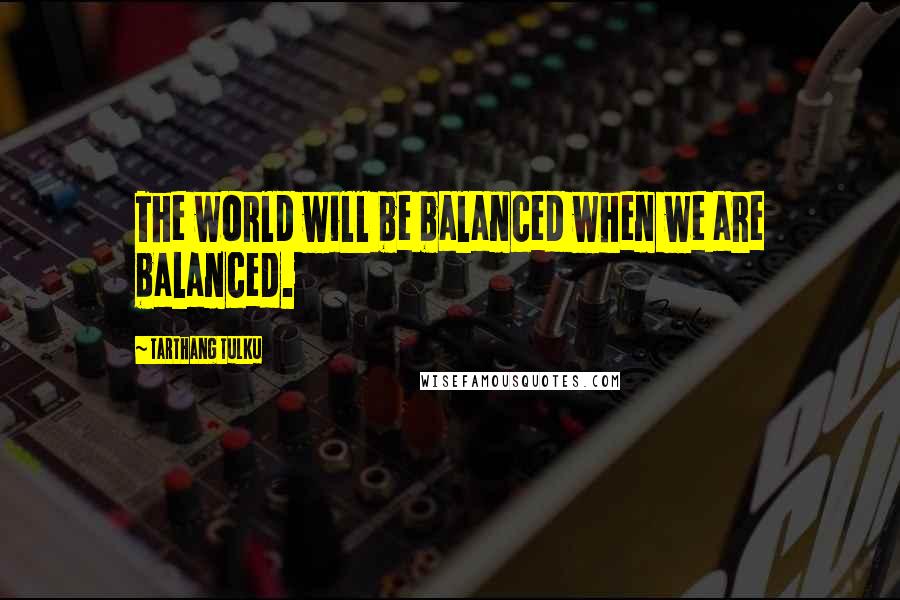 Tarthang Tulku quotes: The world will be balanced when we are balanced.