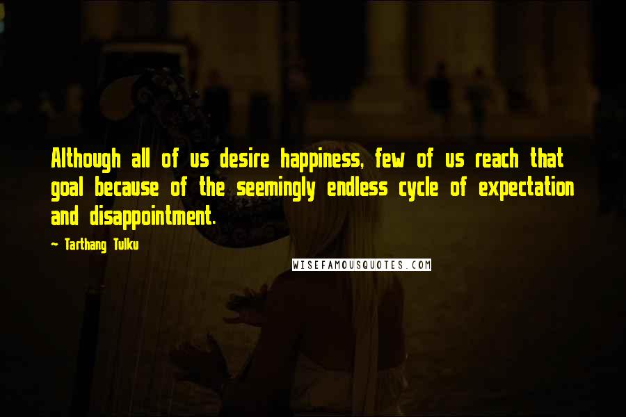 Tarthang Tulku quotes: Although all of us desire happiness, few of us reach that goal because of the seemingly endless cycle of expectation and disappointment. Tarthang Tulku quotes: Although all of us desire happiness, few of us reach that goal because of the seemingly endless cycle of expectation and disappointment.