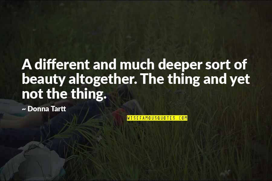 Tartt Quotes By Donna Tartt: A different and much deeper sort of beauty Tartt Quotes By Donna Tartt: A different and much deeper sort of beauty