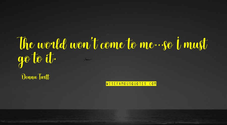 Tartt Quotes By Donna Tartt: The world won't come to me...so I must Tartt Quotes By Donna Tartt: The world won't come to me...so I must