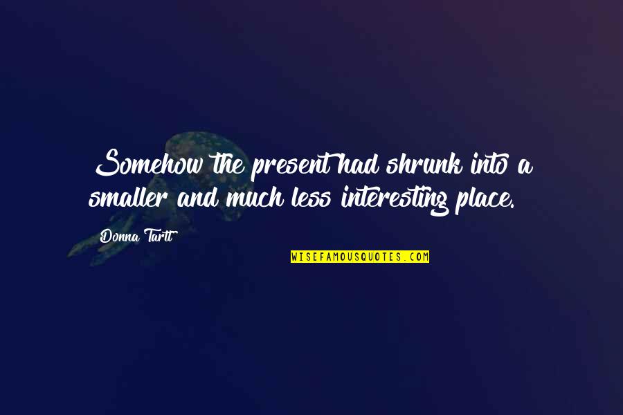 Tartt Quotes By Donna Tartt: Somehow the present had shrunk into a smaller