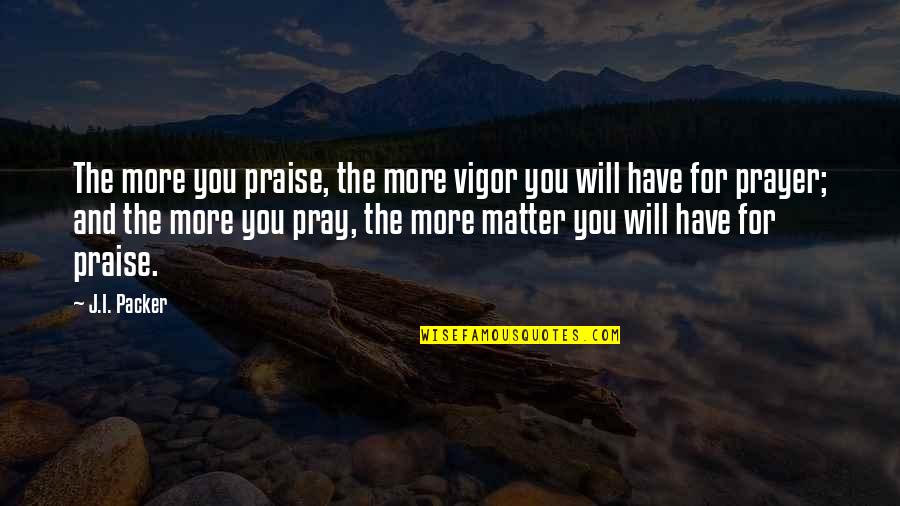 Taruc Address Quotes By J.I. Packer: The more you praise, the more vigor you