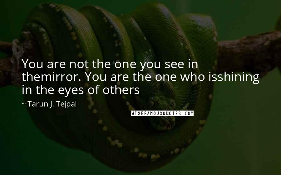Tarun J. Tejpal quotes: You are not the one you see in themirror. You are the one who isshining in the eyes of others