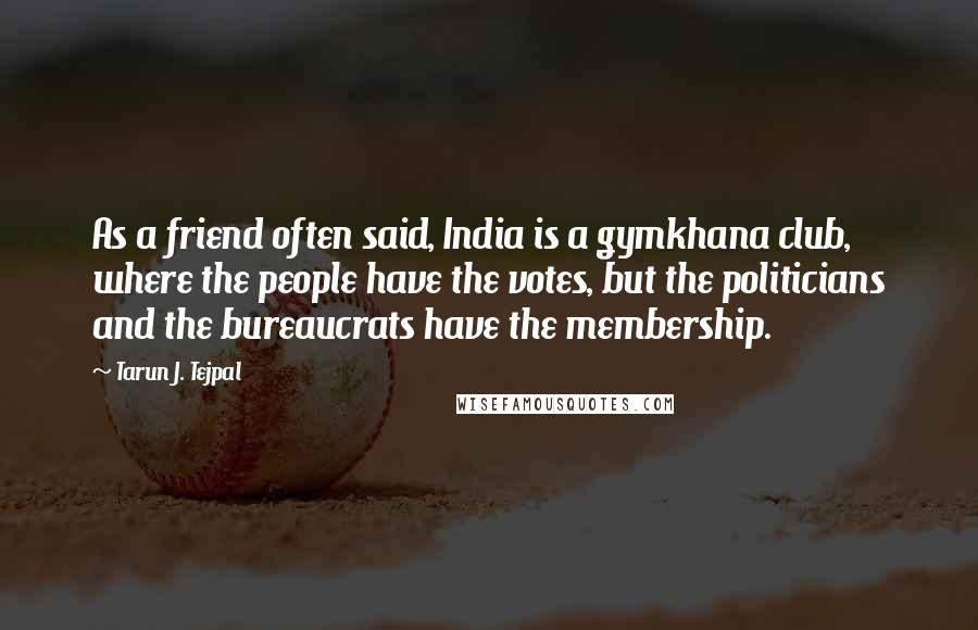 Tarun J. Tejpal quotes: As a friend often said, India is a gymkhana club, where the people have the votes, but the politicians and the bureaucrats have the membership.