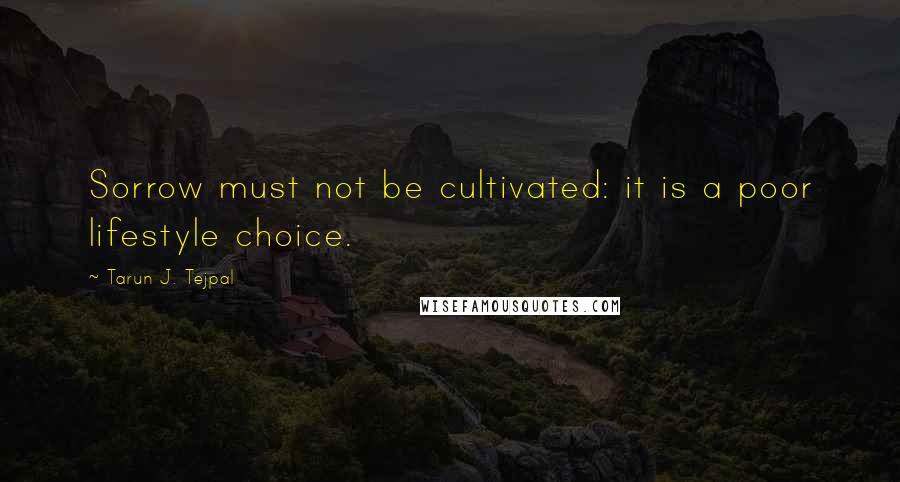 Tarun J. Tejpal quotes: Sorrow must not be cultivated: it is a poor lifestyle choice.