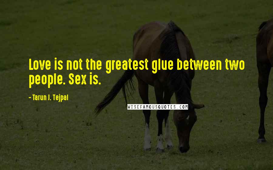 Tarun J. Tejpal quotes: Love is not the greatest glue between two people. Sex is.