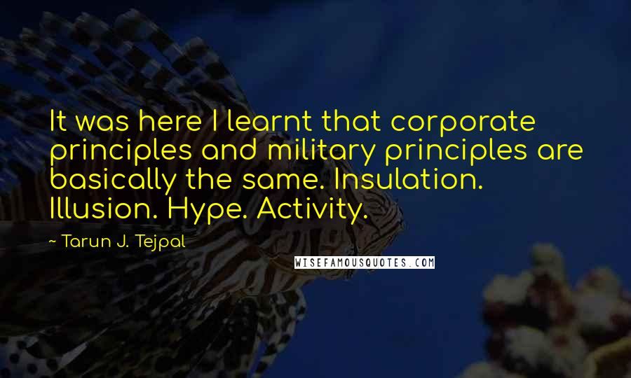 Tarun J. Tejpal quotes: It was here I learnt that corporate principles and military principles are basically the same. Insulation. Illusion. Hype. Activity.